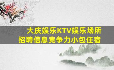 大庆娱乐KTV娱乐场所招聘信息竞争力小包住宿